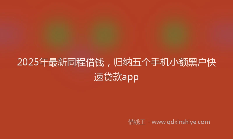 2025年最新同程借钱，归纳五个手机小额黑户快速贷款app