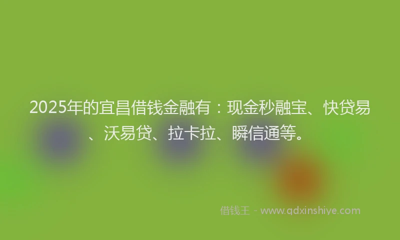 2025年的宜昌借钱金融有：现金秒融宝、快贷易、沃易贷、拉卡拉、瞬信通等。