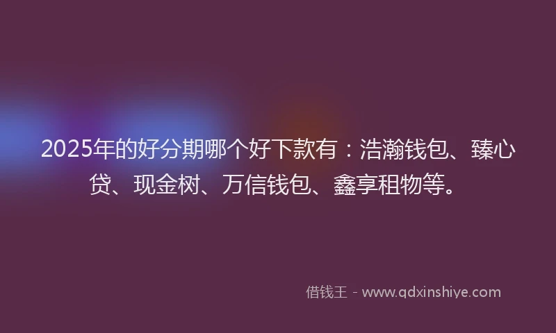 2025年的好分期哪个好下款有：浩瀚钱包、臻心贷、现金树、万信钱包、鑫享租物等。