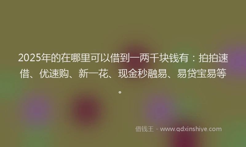 2025年的在哪里可以借到一两千块钱有：拍拍速借、优速购、新一花、现金秒融易、易贷宝易等。