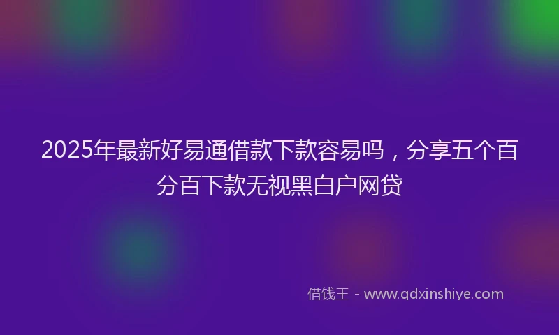 2025年最新好易通借款下款容易吗，分享五个百分百下款无视黑白户网贷