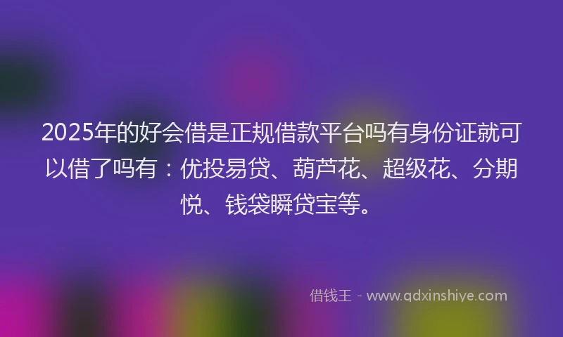 2025年的好会借是正规借款平台吗有身份证就可以借了吗有：优投易贷、葫芦花、超级花、分期悦、钱袋瞬贷宝等。