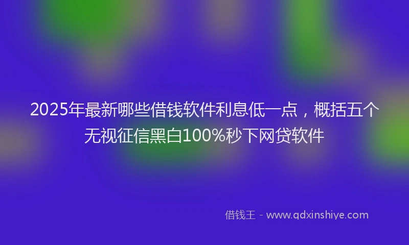 2025年最新哪些借钱软件利息低一点，概括五个无视征信黑白100%秒下网贷软件