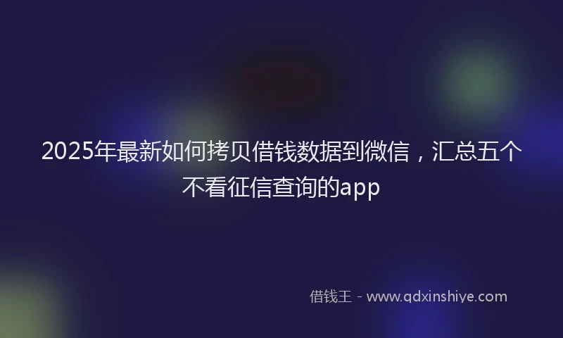 2025年最新如何拷贝借钱数据到微信，汇总五个不看征信查询的app