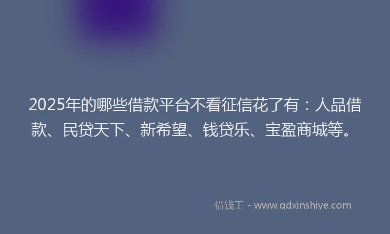 2025年的哪些借款平台不看征信花了有：人品借款、民贷天下、新希望、钱贷乐、宝盈商城等。