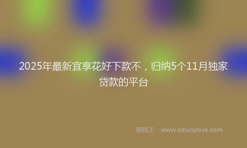 2025年最新宜享花好下款不，归纳5个11月独家贷款的平台