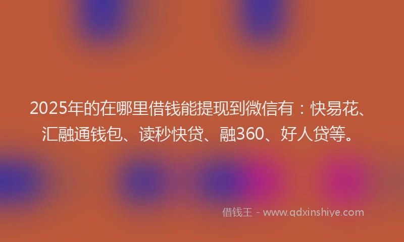 2025年的在哪里借钱能提现到微信有：快易花、汇融通钱包、读秒快贷、融360、好人贷等。