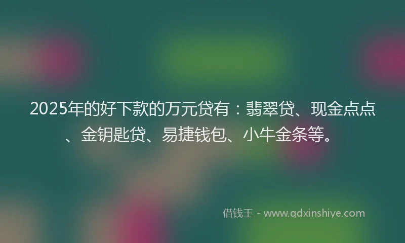 2025年的好下款的万元贷有：翡翠贷、现金点点、金钥匙贷、易捷钱包、小牛金条等。