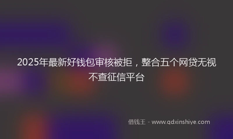 2025年最新好钱包审核被拒，整合五个网贷无视不查征信平台