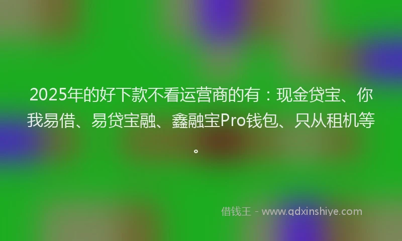 2025年的好下款不看运营商的有：现金贷宝、你我易借、易贷宝融、鑫融宝Pro钱包、只从租机等。