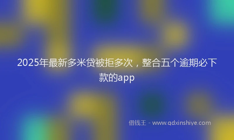 2025年最新多米贷被拒多次，整合五个逾期必下款的app