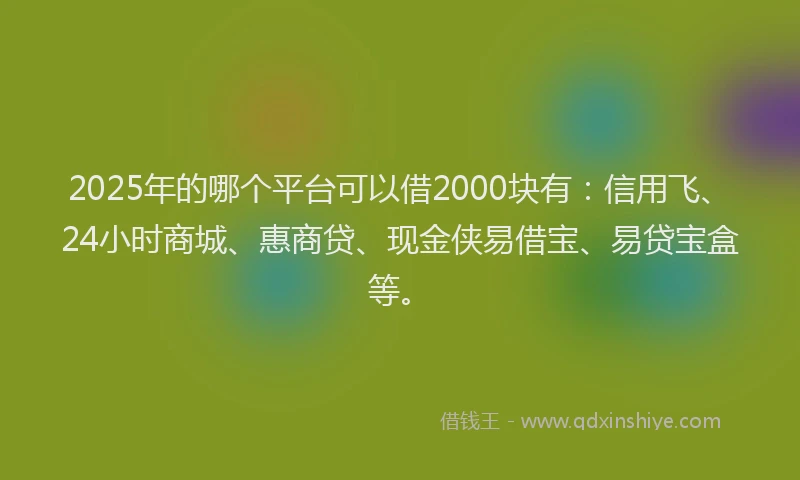 2025年的哪个平台可以借2000块有：信用飞、24小时商城、惠商贷、现金侠易借宝、易贷宝盒等。