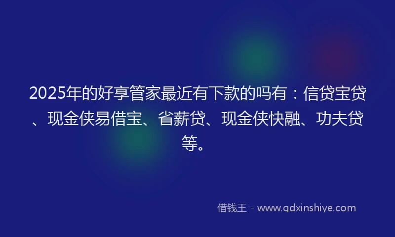 2025年的好享管家最近有下款的吗有：信贷宝贷、现金侠易借宝、省薪贷、现金侠快融、功夫贷等。