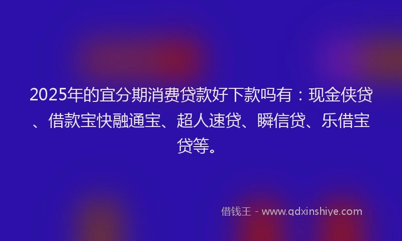 2025年的宜分期消费贷款好下款吗有：现金侠贷、借款宝快融通宝、超人速贷、瞬信贷、乐借宝贷等。