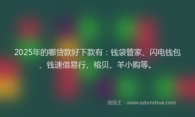 2025年的哪贷款好下款有：钱袋管家、闪电钱包、钱速借易行、榕贝、羊小购等。