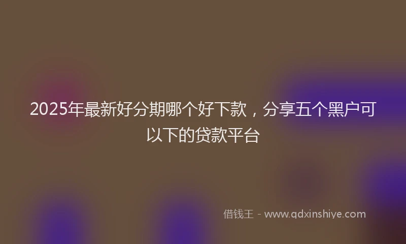 2025年最新好分期哪个好下款，分享五个黑户可以下的贷款平台