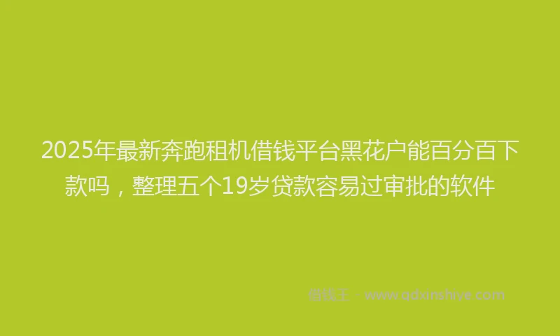 2025年最新奔跑租机借钱平台黑花户能百分百下款吗，整理五个19岁贷款容易过审批的软件