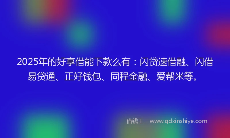 2025年的好享借能下款么有：闪贷速借融、闪借易贷通、正好钱包、同程金融、爱帮米等。