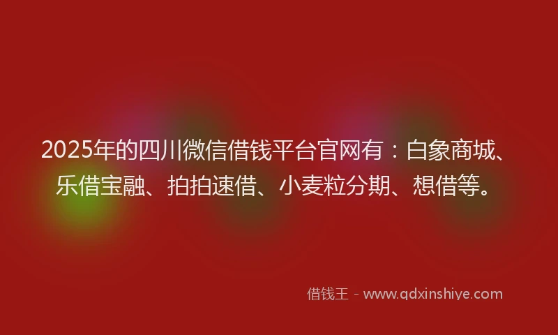 2025年的四川微信借钱平台官网有：白象商城、乐借宝融、拍拍速借、小麦粒分期、想借等。