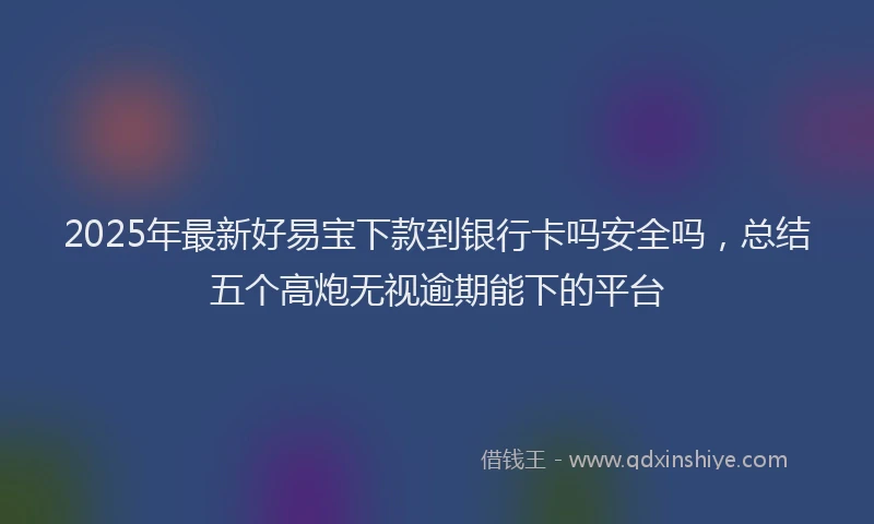 2025年最新好易宝下款到银行卡吗安全吗，总结五个高炮无视逾期能下的平台
