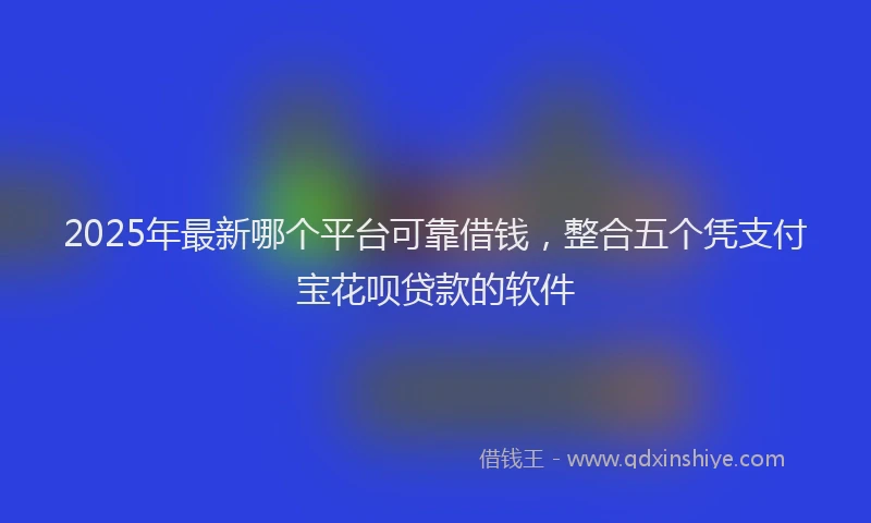 2025年最新哪个平台可靠借钱，整合五个凭支付宝花呗贷款的软件