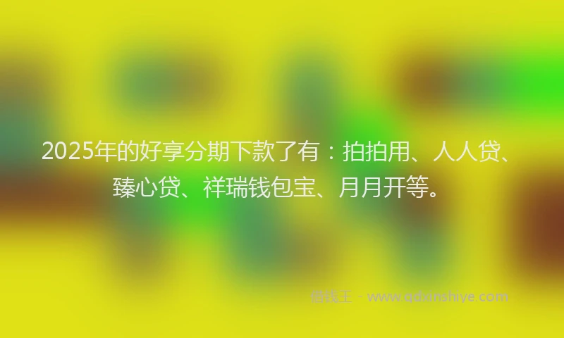2025年的好享分期下款了有：拍拍用、人人贷、臻心贷、祥瑞钱包宝、月月开等。