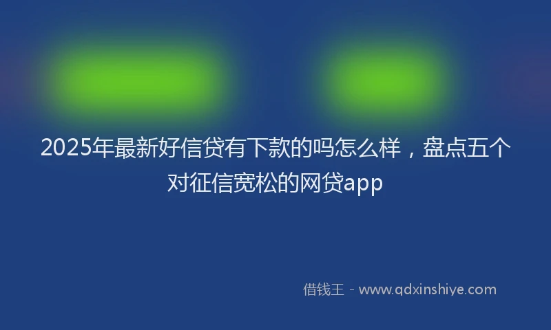 2025年最新好信贷有下款的吗怎么样，盘点五个对征信宽松的网贷app