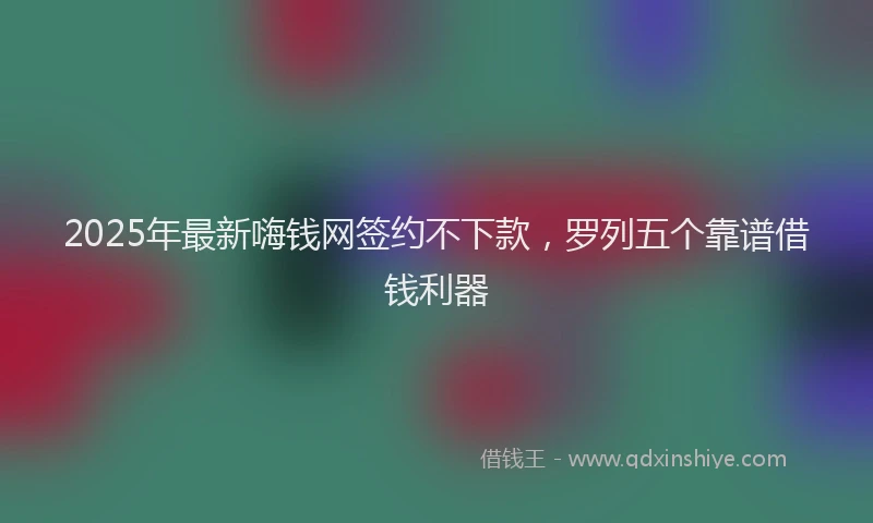 2025年最新嗨钱网签约不下款，罗列五个靠谱借钱利器
