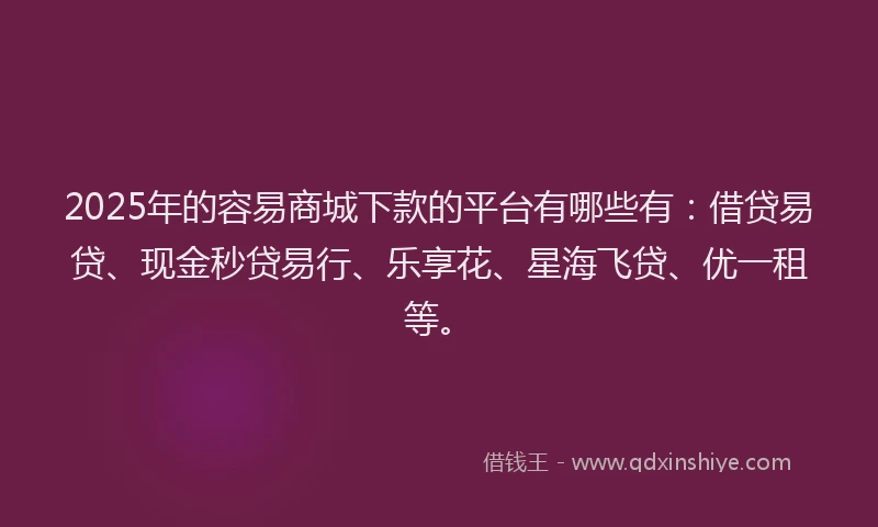 2025年的容易商城下款的平台有哪些有：借贷易贷、现金秒贷易行、乐享花、星海飞贷、优一租等。