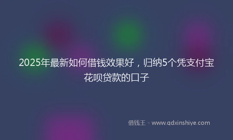 2025年最新如何借钱效果好，归纳5个凭支付宝花呗贷款的口子