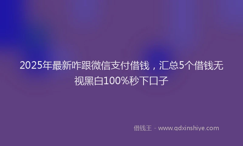 2025年最新咋跟微信支付借钱，汇总5个借钱无视黑白100%秒下口子
