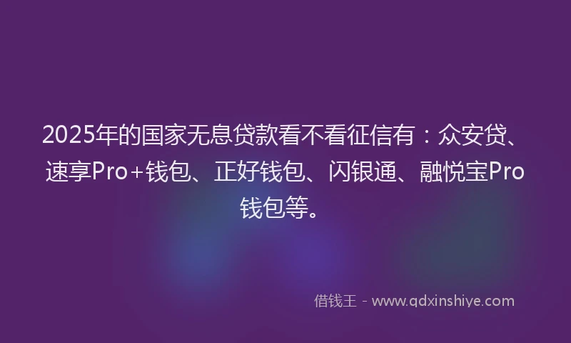2025年的国家无息贷款看不看征信有：众安贷、速享Pro+钱包、正好钱包、闪银通、融悦宝Pro钱包等。