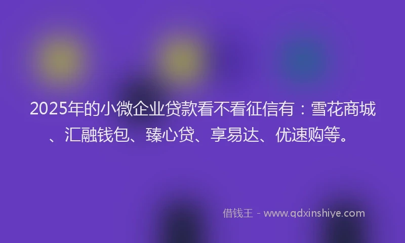 2025年的小微企业贷款看不看征信有：雪花商城、汇融钱包、臻心贷、享易达、优速购等。