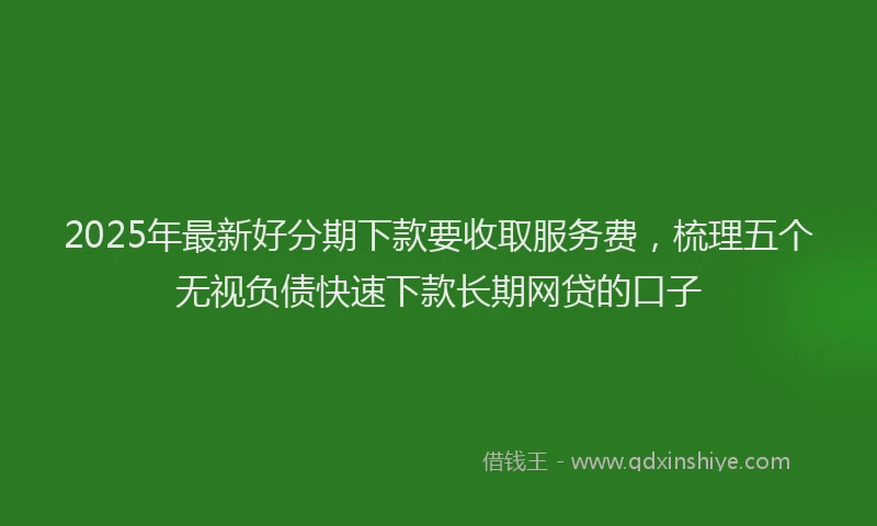 2025年最新好分期下款要收取服务费，梳理五个无视负债快速下款长期网贷的口子