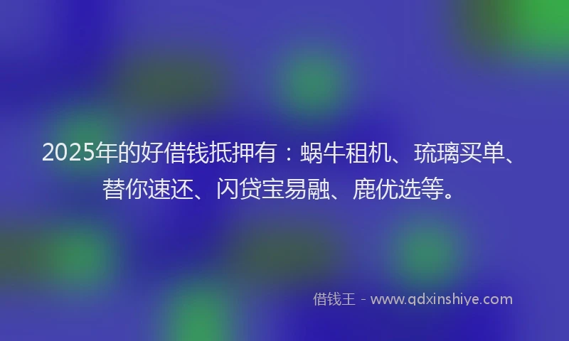 2025年的好借钱抵押有：蜗牛租机、琉璃买单、替你速还、闪贷宝易融、鹿优选等。