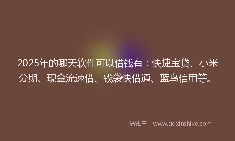 2025年的哪天软件可以借钱有：快捷宝贷、小米分期、现金流速借、钱袋快借通、蓝鸟信用等。