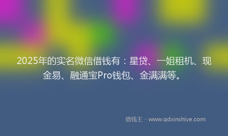2025年的实名微信借钱有：星贷、一姐租机、现金易、融通宝Pro钱包、金满满等。