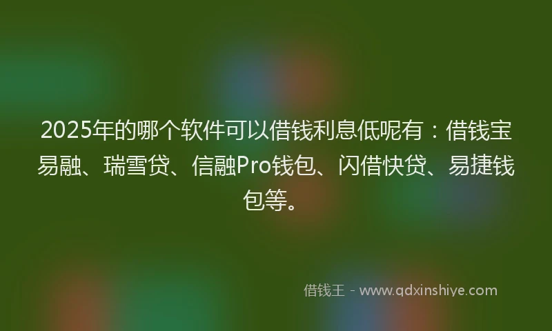 2025年的哪个软件可以借钱利息低呢有：借钱宝易融、瑞雪贷、信融Pro钱包、闪借快贷、易捷钱包等。
