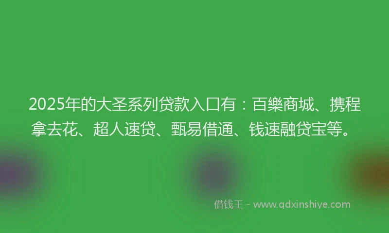 2025年的大圣系列贷款入口有：百樂商城、携程拿去花、超人速贷、甄易借通、钱速融贷宝等。