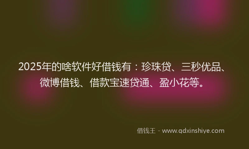 2025年的啥软件好借钱有：珍珠贷、三秒优品、微博借钱、借款宝速贷通、盈小花等。