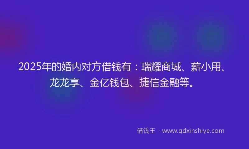 2025年的婚内对方借钱有：瑞耀商城、薪小用、龙龙享、金亿钱包、捷信金融等。