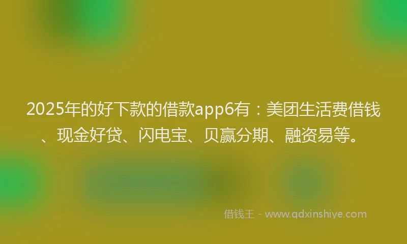 2025年的好下款的借款app6有：美团生活费借钱、现金好贷、闪电宝、贝赢分期、融资易等。