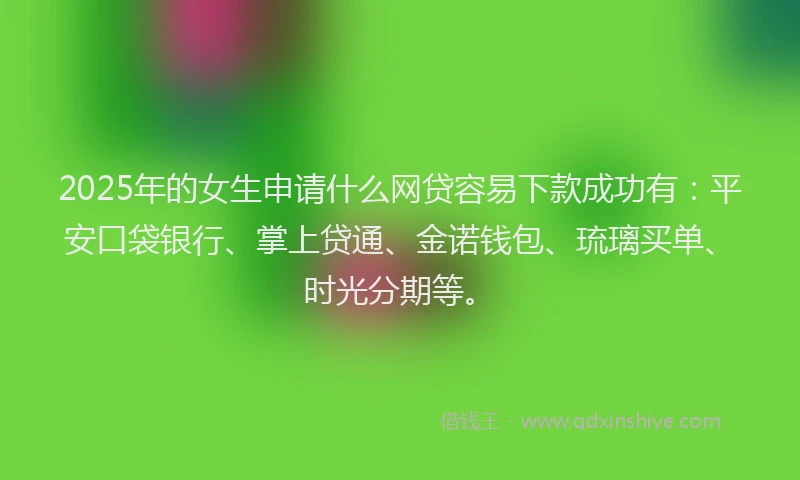 2025年的女生申请什么网贷容易下款成功有:平安口袋银行、掌上贷通、金诺钱包、琉璃买单、时光分期等。