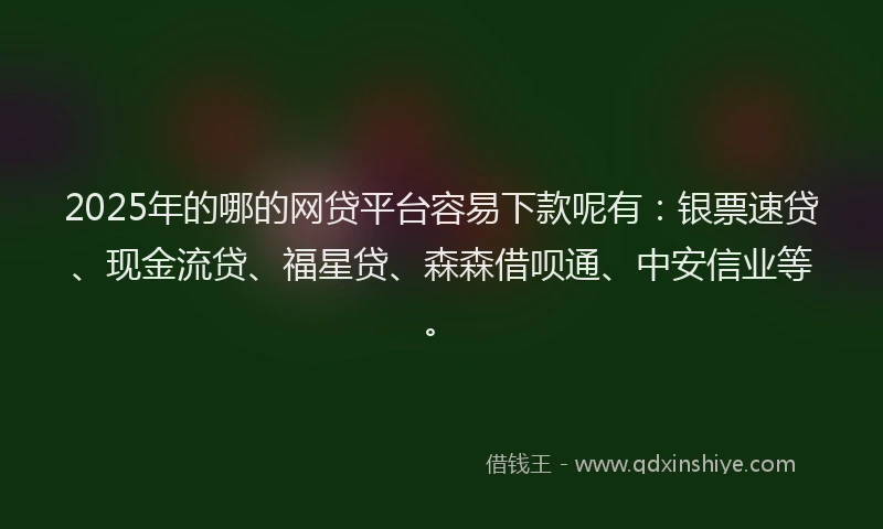 2025年的哪的网贷平台容易下款呢有：银票速贷、现金流贷、福星贷、森森借呗通、中安信业等。