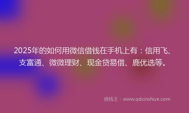 2025年的如何用微信借钱在手机上有：信用飞、支富通、微微理财、现金贷易借、鹿优选等。