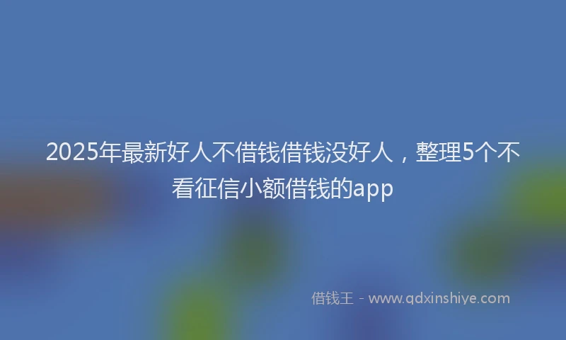 2025年最新好人不借钱借钱没好人，整理5个不看征信小额借钱的app