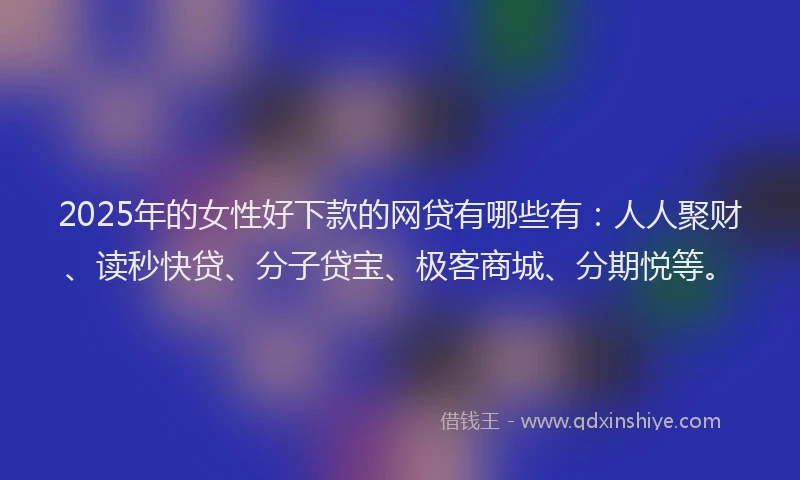 2025年的女性好下款的网贷有哪些有：人人聚财、读秒快贷、分子贷宝、极客商城、分期悦等。
