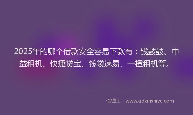 2025年的哪个借款安全容易下款有：钱鼓鼓、中益租机、快捷贷宝、钱袋速易、一橙租机等。