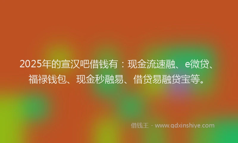 2025年的宣汉吧借钱有：现金流速融、e微贷、福禄钱包、现金秒融易、借贷易融贷宝等。