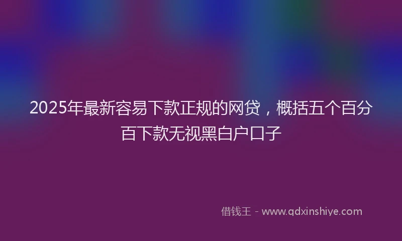 2025年最新容易下款正规的网贷，概括五个百分百下款无视黑白户口子